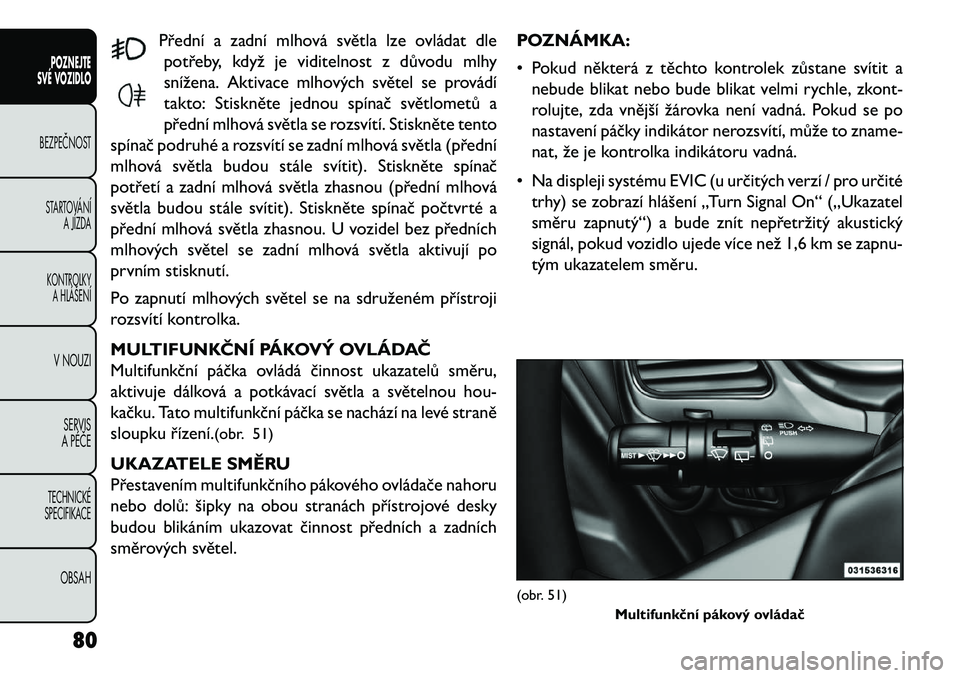 FIAT FREEMONT 2013  Návod k použití a údržbě (in Czech) Přední a zadní mlhová světla lze ovládat dlepotřeby, když je viditelnost z důvodu mlhy
snížena. Aktivace mlhových světel se provádí
takto: Stiskněte jednou spínač světlometů a
pře