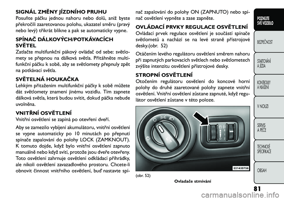 FIAT FREEMONT 2013  Návod k použití a údržbě (in Czech) SIGNÁL ZMĚNY JÍZDNÍHO PRUHU
Posuňte páčku jednou nahoru nebo dolů, aniž byste
překročili zaaretovanou polohu, ukazatel směru (pravý
nebo levý) třikrát blikne a pak se automaticky vypne