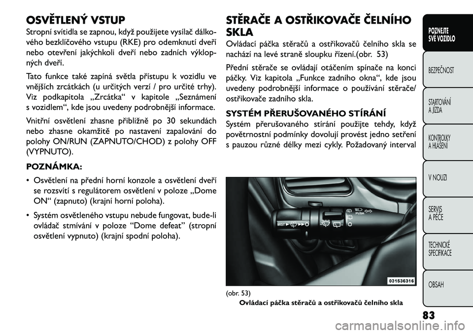 FIAT FREEMONT 2013  Návod k použití a údržbě (in Czech) OSVĚTLENÝ VSTUP
Stropní svítidla se zapnou, když použijete vysílač dálko-
vého bezklíčového vstupu (RKE) pro odemknutí dveří
nebo otevření jakýchkoli dveří nebo zadních výklop