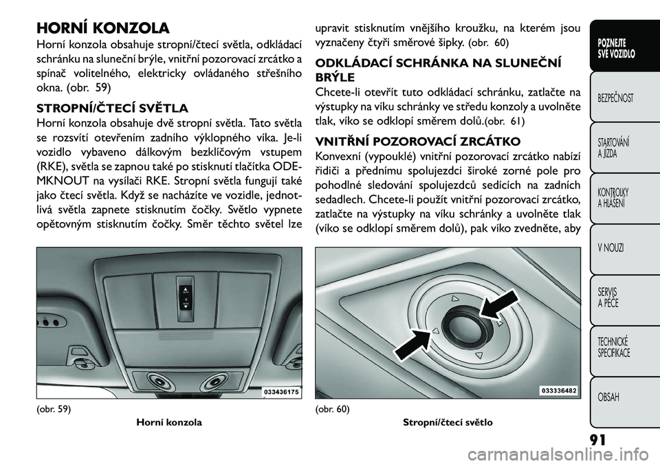 FIAT FREEMONT 2013 Návod k použití a údržbě (in Czech) HORNÍ KONZOLA
Horní konzola obsahuje stropní/čtecí světla, odkládací
schránku na sluneční brýle, vnitřní pozorovací zrcátko a
spínač volitelného, elektricky ovládaného střešníh FIAT FREEMONT 2013 Návod k použití a údržbě (in Czech) HORNÍ KONZOLA
Horní konzola obsahuje stropní/čtecí světla, odkládací
schránku na sluneční brýle, vnitřní pozorovací zrcátko a
spínač volitelného, elektricky ovládaného střešníh
