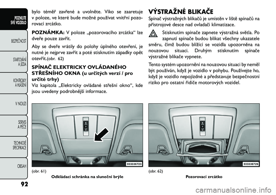 FIAT FREEMONT 2013  Návod k použití a údržbě (in Czech) bylo téměř zavřené a uvolněte. Víko se zaaretuje
v poloze, ve které bude možné používat vnitřní pozo-
rovací zrcátko.
POZNÁMKA:V poloze „pozorovacího zrcátka“ lze
dveře pouze z