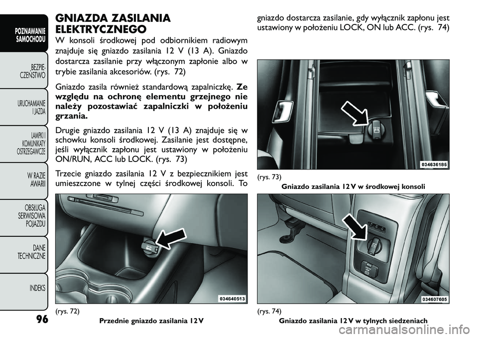 FIAT FREEMONT 2011  Instrukcja obsługi (in Polish) GNIAZDA ZASILANIA 
ELEKTRYCZNEGO 
W konsoli środkowej pod odbiornikiem radiowym 
znajduje się gniazdo zasilania 12 V (13 A). Gniazdo
dostarcza zasilanie przy włączonym zapłonie albo w
trybie zasi