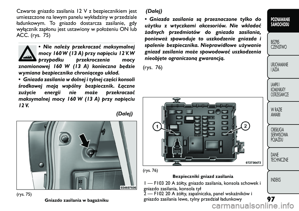 FIAT FREEMONT 2011  Instrukcja obsługi (in Polish) Czwarte gniazdo zasilania 12 V z bezpiecznikiem jest 
umieszczone na lewym panelu wykładziny w przedziale
ładunkowym. To gniazdo dostarcza zasilanie, gdy
wyłącznik zapłonu jest ustawiony w poło