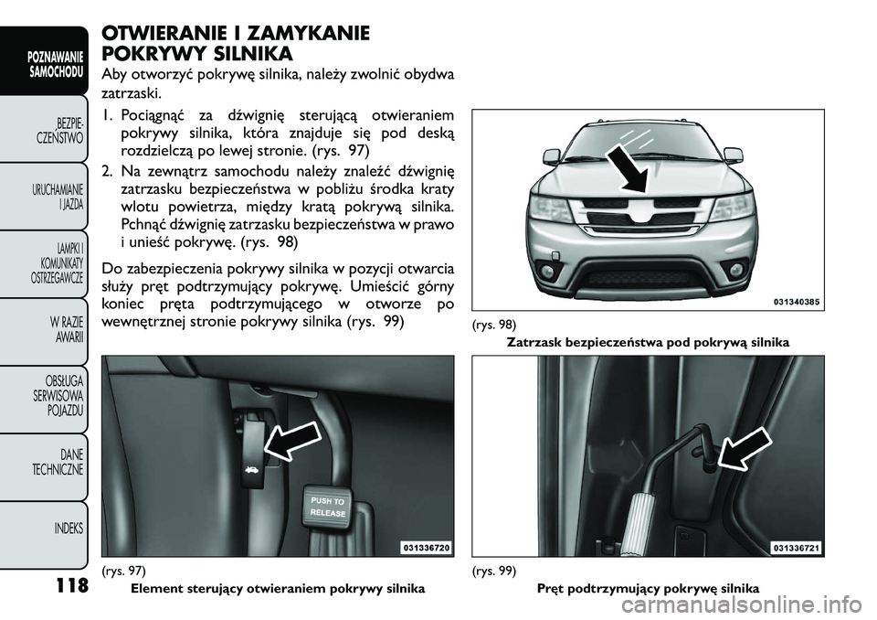 FIAT FREEMONT 2011  Instrukcja obsługi (in Polish) OTWIERANIE I ZAMYKANIE 
POKRYWY SILNIKA 
Aby otworzyć pokrywę silnika, należy zwolnić obydwa zatrzaski. 
1. Pociągnąć za dźwignię sterującą otwieraniempokrywy silnika, która znajduje się 