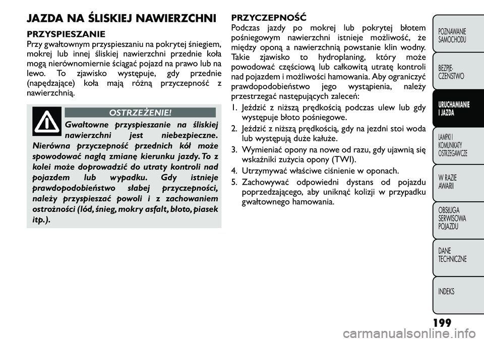 FIAT FREEMONT 2011  Instrukcja obsługi (in Polish) JAZDA NA ŚLISKIEJ NAWIERZCHNI 
PRZYSPIESZANIE 
Przy gwałtownym przyspieszaniu na pokrytej śniegiem,
mokrej lub innej śliskiej nawierzchni przednie koła
mogą nierównomiernie ściągać pojazd na