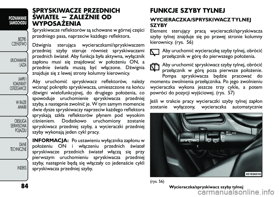 FIAT FREEMONT 2011  Instrukcja obsługi (in Polish) SPRYSKIWACZE PRZEDNICH 
ŚWIATEŁ — ZALEŻNIE ODWYPOSAŻENIA 
Spryskiwacze reflektorów są schowane w górnej części 
przedniego pasa, naprzeciw każdego reflektora. 
Dźwignia sterująca wyciera