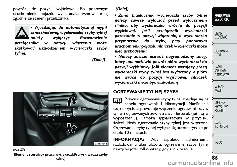 FIAT FREEMONT 2011  Instrukcja obsługi (in Polish) powróci do pozycji wyjściowej. Po ponownym 
uruchomieniu pojazdu wycieraczka wznowi pracę
zgodnie ze stanem przełącznika.
• Wjeżdżając do automatycznej myjni 
samochodowej, wycieraczkę szyb