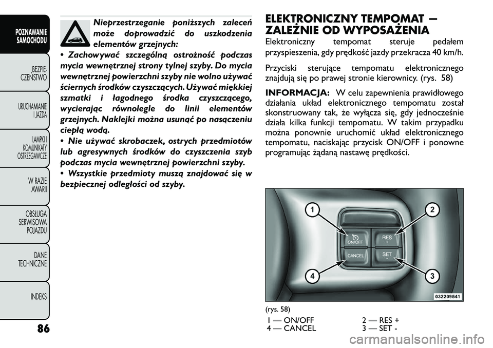 FIAT FREEMONT 2011  Instrukcja obsługi (in Polish) Nieprzestrzeganie poniższych zaleceń 
może doprowadzić do uszkodzenia
elementów grzejnych:
• Zachowywać szczególną ostrożność podczas
mycia wewnętrznej strony tylnej szyby. Do mycia
wewn