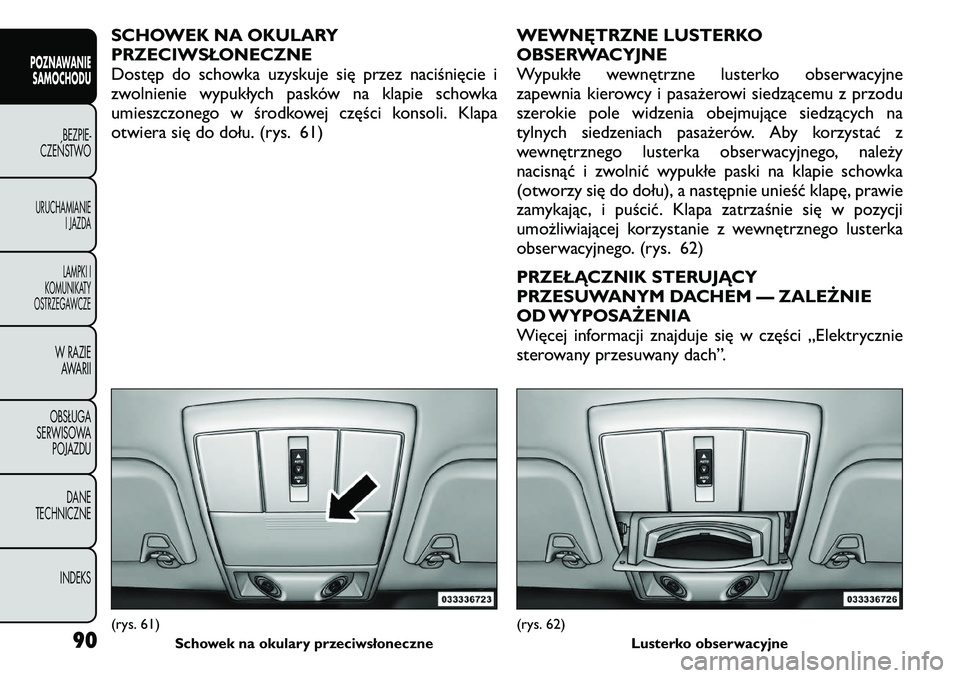 FIAT FREEMONT 2011  Instrukcja obsługi (in Polish) SCHOWEK NA OKULARY 
PRZECIWSŁONECZNE
Dostęp do schowka uzyskuje się przez naciśnięcie i
zwolnienie wypukłych pasków na klapie schowka
umieszczonego w środkowej części konsoli. Klapa
otwiera 