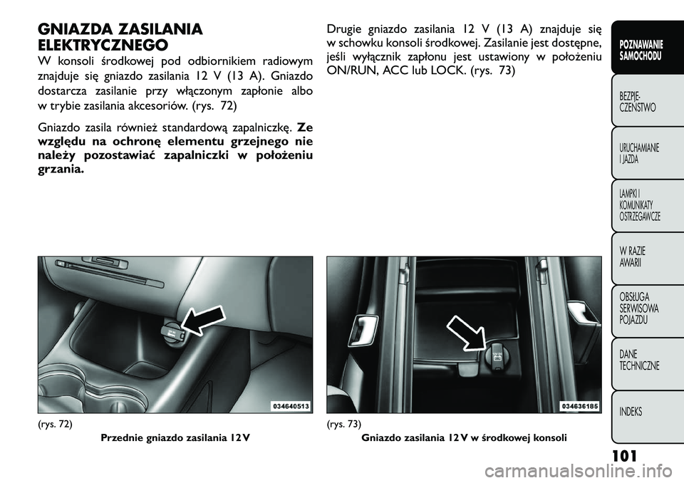 FIAT FREEMONT 2012  Instrukcja obsługi (in Polish) GNIAZDA ZASILANIA 
ELEKTRYCZNEGO 
W konsoli środkowej pod odbiornikiem radiowym 
znajduje się gniazdo zasilania 12 V (13 A). Gniazdo
dostarcza zasilanie przy włączonym zapłonie albo
w trybie zasi