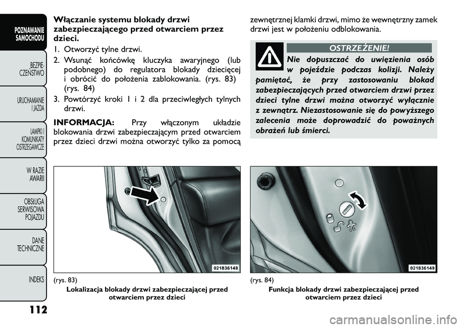 FIAT FREEMONT 2012  Instrukcja obsługi (in Polish) Włączanie systemu blokady drzwi 
zabezpieczającego przed otwarciem przez
dzieci. 
1. Otworzyć tylne drzwi.
2. Wsunąć końcówkę kluczyka awaryjnego (lubpodobnego) do regulatora blokady dziecię