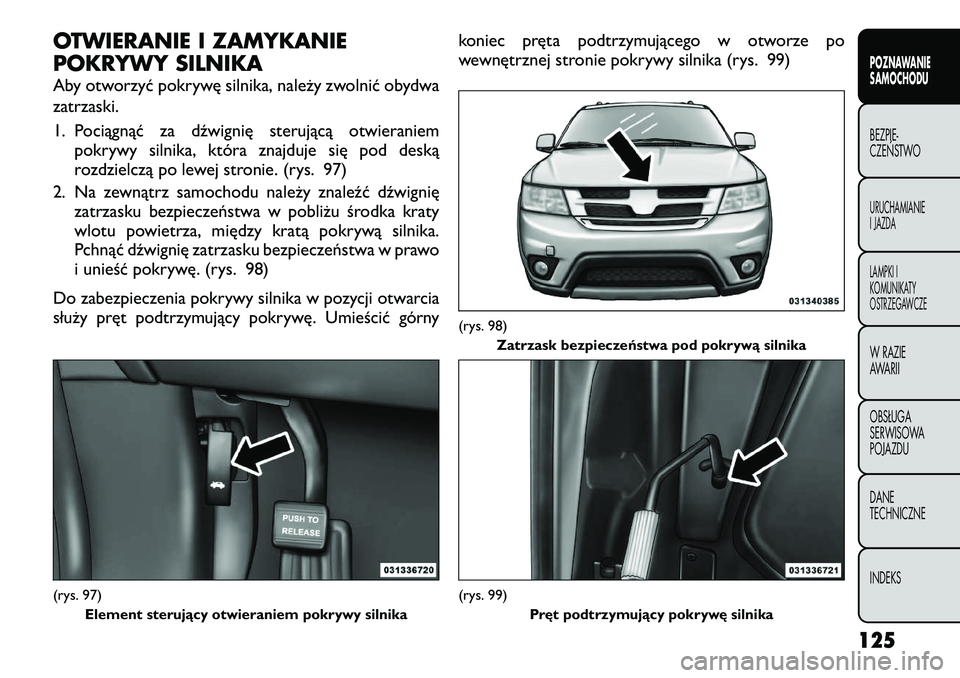 FIAT FREEMONT 2012  Instrukcja obsługi (in Polish) OTWIERANIE I ZAMYKANIE 
POKRYWY SILNIKA 
Aby otworzyć pokrywę silnika, należy zwolnić obydwa zatrzaski. 
1. Pociągnąć za dźwignię sterującą otwieraniempokrywy silnika, która znajduje się 