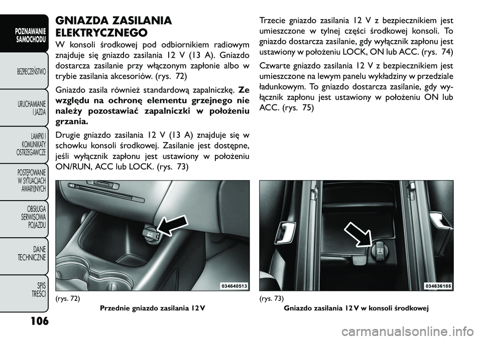 FIAT FREEMONT 2013  Instrukcja obsługi (in Polish) GNIAZDA ZASILANIA
ELEKTRYCZNEGOW konsoli środkowej pod odbiornikiem radiowym
znajduje się gniazdo zasilania 12 V (13 A). Gniazdo
dostarcza zasilanie przy włączonym zapłonie albo w
trybie zasilani