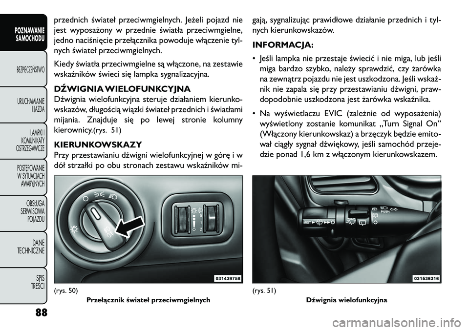 FIAT FREEMONT 2013  Instrukcja obsługi (in Polish) przednich świateł przeciwmgielnych. Jeżeli pojazd nie
jest wyposażony w przednie światła przeciwmgielne,
jedno naciśnięcie przełącznika powoduje włączenie tyl-
nych świateł przeciwmgieln