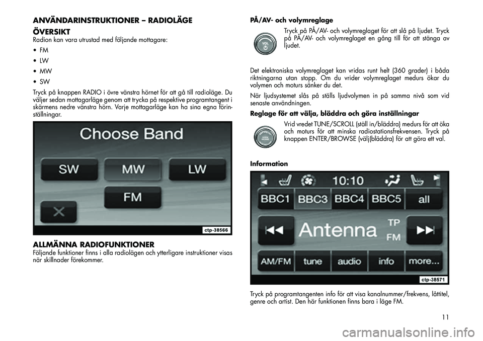 FIAT FREEMONT 2012  Drift- och underhållshandbok (in Swedish) ANVÄNDARINSTRUKTIONER – RADIOLÄGE 
ÖVERSIKTRadion kan vara utrustad med följande mottagare: 
 FM
 LW
 MW
 SW
Tryck på knappen RADIO i övre vänstra hörnet för att gå till radioläge. Du