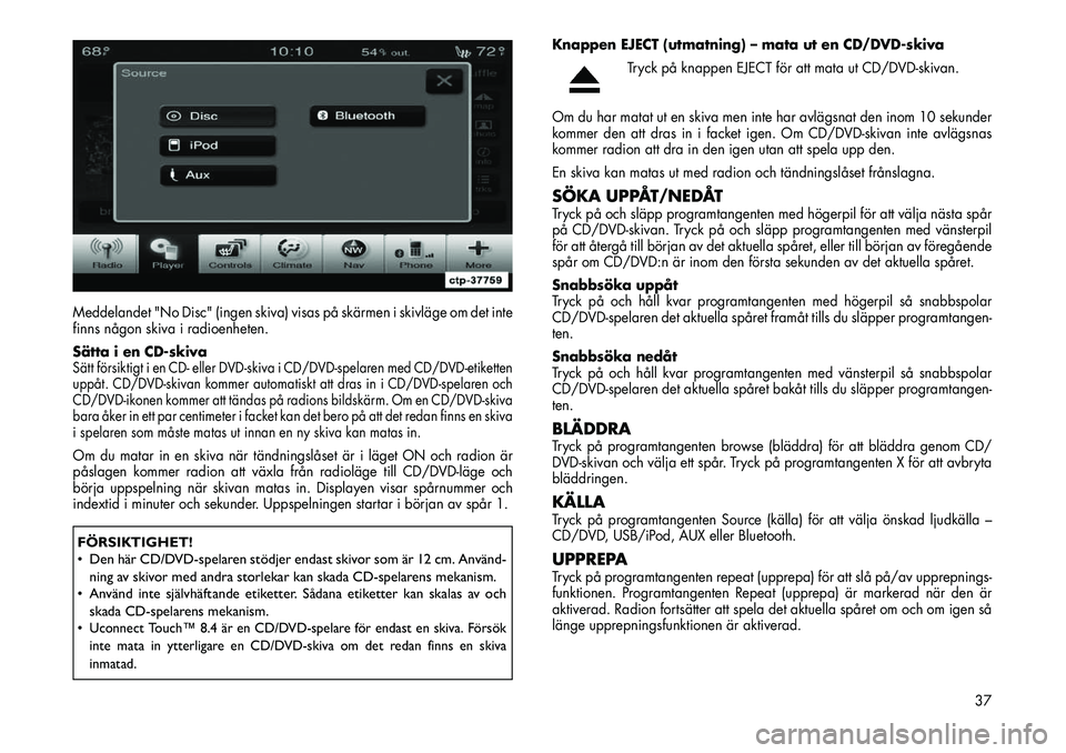 FIAT FREEMONT 2012  Drift- och underhållshandbok (in Swedish) Meddelandet "No Disc" (ingen skiva) visas på skärmen i skivläge om det inte 
finns någon skiva i radioenheten. 
Sätta i en CD-skivaSätt försiktigt i en CD- eller DVD-skiva i CD/DVD-spelaren med