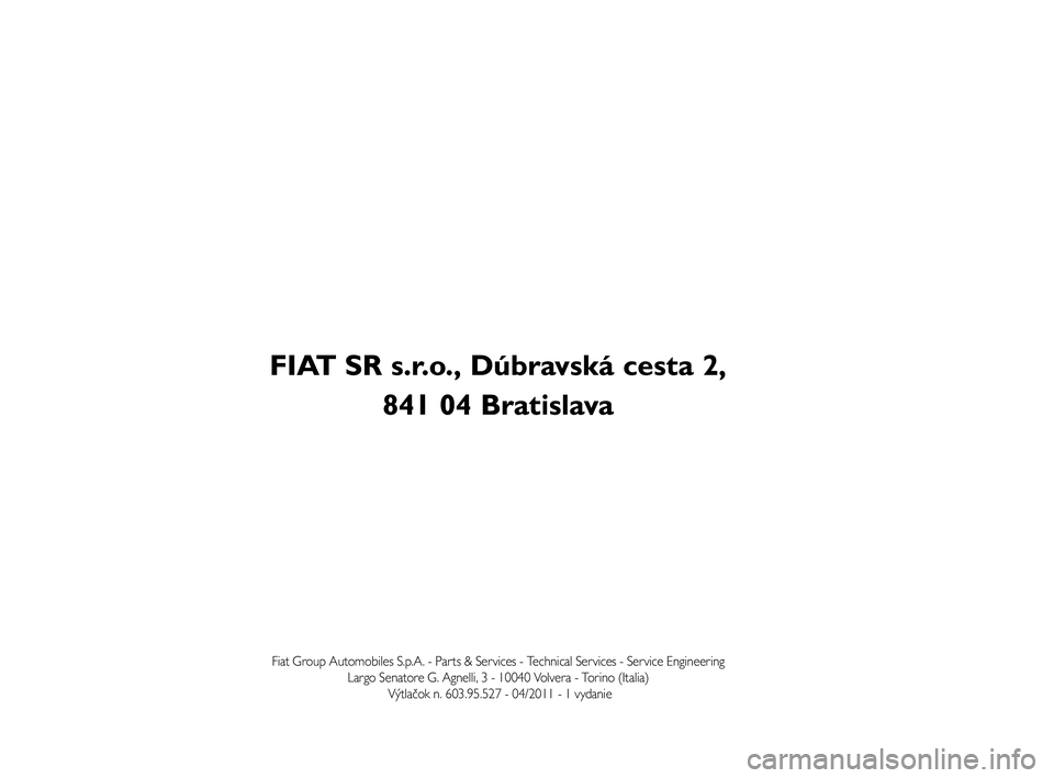 FIAT FREEMONT 2011 Návod na použitie a údržbu (in Slovak) FIAT SR s.r.o., Dúbravská cesta 2,
841 04 Bratislava
Fiat Group Automobiles S.p.A. - Parts & Services - Technical Services - Service Engineering
Largo Senatore G. Agnelli, 3 - 10040 Volvera - Torin FIAT FREEMONT 2011 Návod na použitie a údržbu (in Slovak) FIAT SR s.r.o., Dúbravská cesta 2,
841 04 Bratislava
Fiat Group Automobiles S.p.A. - Parts & Services - Technical Services - Service Engineering
Largo Senatore G. Agnelli, 3 - 10040 Volvera - Torin