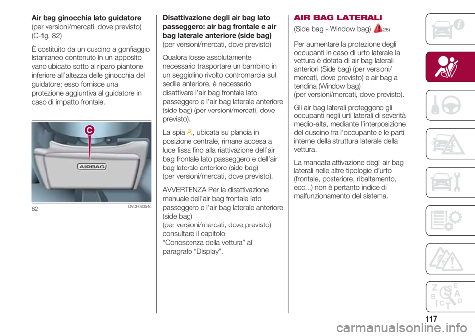 FIAT 500 2018 Libretto Uso Manutenzione (in Italian) 117
Air bag ginocchia lato guidatore
(per versioni/mercati, dove previsto)
(C-fig. 82)
È costituito da un cuscino a gonfiaggio
istantaneo contenuto in un apposito
vano ubicato sotto al riparo pianton FIAT 500 2018 Libretto Uso Manutenzione (in Italian) 117
Air bag ginocchia lato guidatore
(per versioni/mercati, dove previsto)
(C-fig. 82)
È costituito da un cuscino a gonfiaggio
istantaneo contenuto in un apposito
vano ubicato sotto al riparo pianton