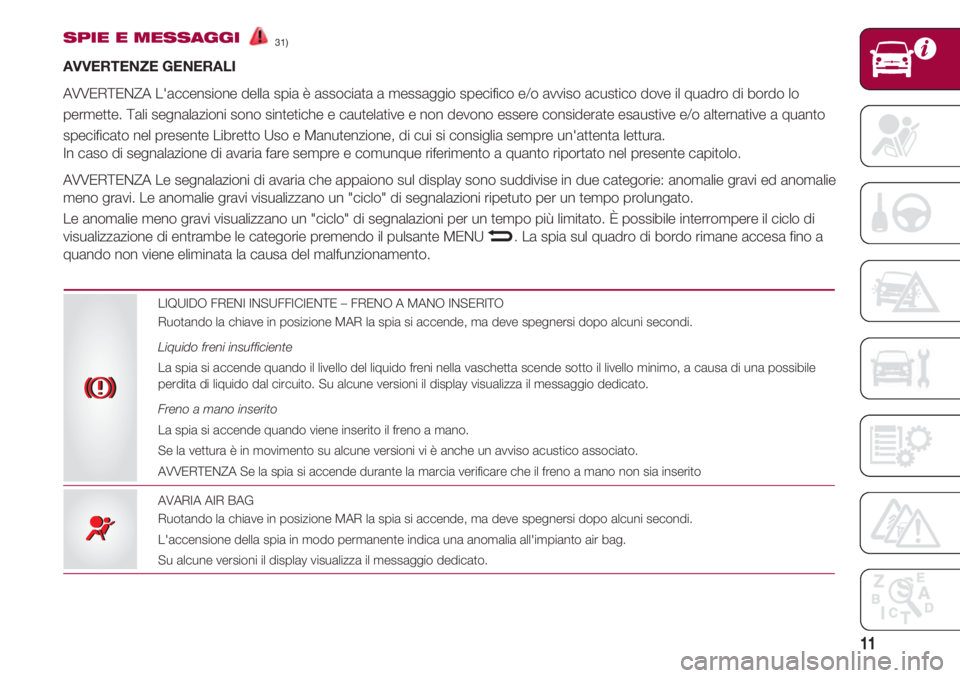 FIAT 500 2018  Libretto Uso Manutenzione (in Italian) 11
SPIE E MESSAGGI31) 
AVVERTENZE GENERALI
AVVERTENZA L'accensione della spia è associata a messaggio specifico e/o avviso acustico dove il quadro di bordo lo
permette. Tali segnalazioni sono sin