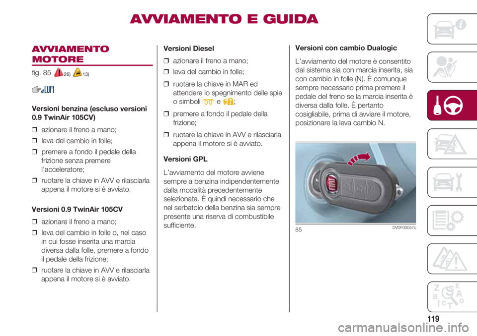 FIAT 500 2018 Libretto Uso Manutenzione (in Italian) 119
AVVIAMENTO
MOTORE
fig. 85 26) 13)
Versioni benzina (escluso versioni
0.9 TwinAir 105CV)
❒ azionare il freno a mano;
❒ leva del cambio in folle;
❒ premere a fondo il pedale della
frizione FIAT 500 2018 Libretto Uso Manutenzione (in Italian) 119
AVVIAMENTO
MOTORE
fig. 85 26) 13)
Versioni benzina (escluso versioni
0.9 TwinAir 105CV)
❒ azionare il freno a mano;
❒ leva del cambio in folle;
❒ premere a fondo il pedale della
frizione