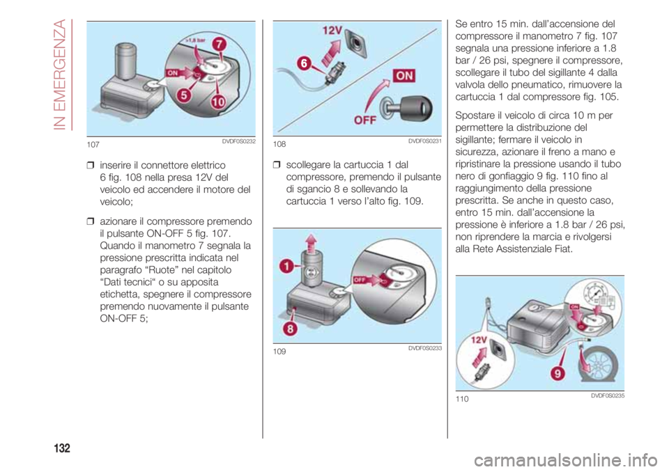 FIAT 500 2018 Libretto Uso Manutenzione (in Italian) IN EMERGENZA
132
❒ inserire il connettore elettrico
6 fig. 108 nella presa 12V del
veicolo ed accendere il motore del
veicolo;
❒ azionare il compressore premendo
il pulsante ON-OFF 5 fig. 107.
FIAT 500 2018 Libretto Uso Manutenzione (in Italian) IN EMERGENZA
132
❒ inserire il connettore elettrico
6 fig. 108 nella presa 12V del
veicolo ed accendere il motore del
veicolo;
❒ azionare il compressore premendo
il pulsante ON-OFF 5 fig. 107.