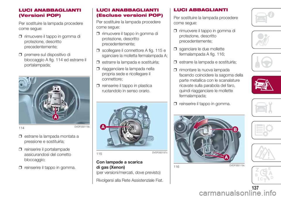 FIAT 500 2018 Libretto Uso Manutenzione (in Italian) 137
LUCI ANABBAGLIANTI
(Versioni POP)
Per sostituire la lampada procedere
come segue:
❒ rimuovere il tappo in gomma di
protezione, descritto
precedentemente;
❒ premere sul dispositivo di
bloccag FIAT 500 2018 Libretto Uso Manutenzione (in Italian) 137
LUCI ANABBAGLIANTI
(Versioni POP)
Per sostituire la lampada procedere
come segue:
❒ rimuovere il tappo in gomma di
protezione, descritto
precedentemente;
❒ premere sul dispositivo di
bloccag