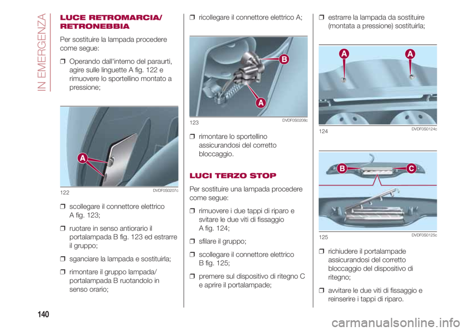 FIAT 500 2018 Libretto Uso Manutenzione (in Italian) IN EMERGENZA
140
LUCE RETROMARCIA/
RETRONEBBIA
Per sostituire la lampada procedere
come segue:
❒ Operando dall'interno del paraurti,
agire sulle linguette A fig. 122 e
rimuovere lo sportellino FIAT 500 2018 Libretto Uso Manutenzione (in Italian) IN EMERGENZA
140
LUCE RETROMARCIA/
RETRONEBBIA
Per sostituire la lampada procedere
come segue:
❒ Operando dall'interno del paraurti,
agire sulle linguette A fig. 122 e
rimuovere lo sportellino