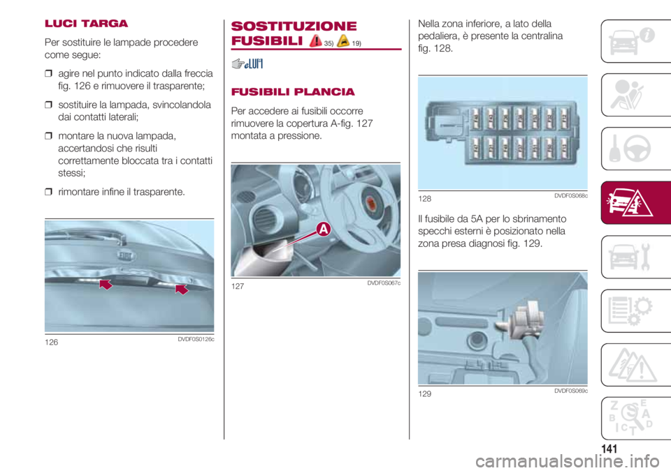 FIAT 500 2018 Libretto Uso Manutenzione (in Italian) 141
LUCI TARGA
Per sostituire le lampade procedere
come segue:
❒ agire nel punto indicato dalla freccia
fig. 126 e rimuovere il trasparente;
❒ sostituire la lampada, svincolandola
dai contatti l FIAT 500 2018 Libretto Uso Manutenzione (in Italian) 141
LUCI TARGA
Per sostituire le lampade procedere
come segue:
❒ agire nel punto indicato dalla freccia
fig. 126 e rimuovere il trasparente;
❒ sostituire la lampada, svincolandola
dai contatti l