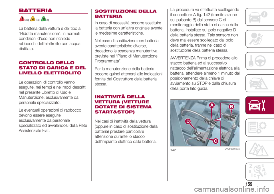 FIAT 500 2018 Libretto Uso Manutenzione (in Italian) 159
La procedura va effettuata scollegando
il connettore A fig. 142 (tramite azione
sul pulsante B) dal sensore C di
monitoraggio dello stato di carica della
batteria, installato sul polo negativo D
d FIAT 500 2018 Libretto Uso Manutenzione (in Italian) 159
La procedura va effettuata scollegando
il connettore A fig. 142 (tramite azione
sul pulsante B) dal sensore C di
monitoraggio dello stato di carica della
batteria, installato sul polo negativo D
d