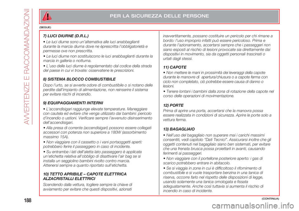 FIAT 500 2018  Libretto Uso Manutenzione (in Italian) AVVERTENZE E RACCOMANDAZIONI
188(CONTINUA)
PER LA SICUREZZA DELLE PERSONE
(SEGUE)
7) LUCI DIURNE (D.R.L.) 
•Le luci diurne sono un’alternativa alle luci anabbaglianti
durante la marcia diurna dove