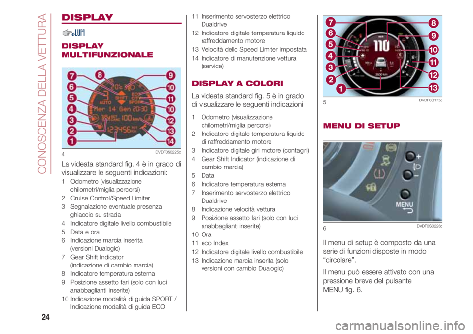 FIAT 500 2018 Libretto Uso Manutenzione (in Italian) CONOSCENZA DELLA VETTURA
24
DISPLAY
DISPLAY
MULTIFUNZIONALE
La videata standard fig. 4 è in grado di
visualizzare le seguenti indicazioni:
1 Odometro (visualizzazione
chilometri/miglia percorsi)
2 Cr FIAT 500 2018 Libretto Uso Manutenzione (in Italian) CONOSCENZA DELLA VETTURA
24
DISPLAY
DISPLAY
MULTIFUNZIONALE
La videata standard fig. 4 è in grado di
visualizzare le seguenti indicazioni:
1 Odometro (visualizzazione
chilometri/miglia percorsi)
2 Cr