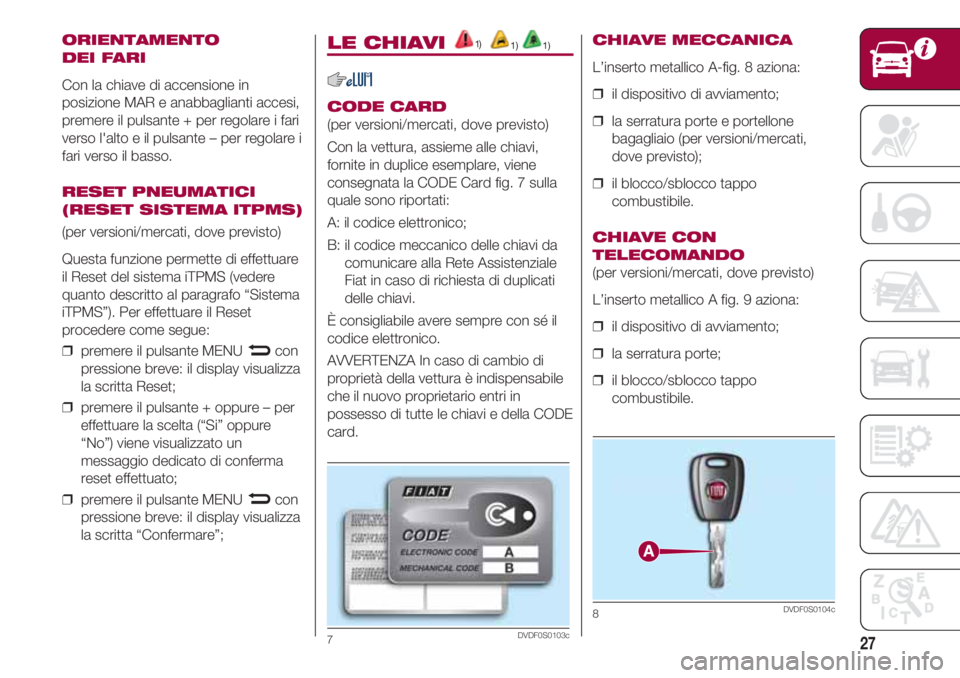 FIAT 500 2018  Libretto Uso Manutenzione (in Italian) 27
ORIENTAMENTO 
DEI FARI
Con la chiave di accensione in
posizione MAR e anabbaglianti accesi,
premere il pulsante + per regolare i fari
verso l'alto e il pulsante – per regolare i
fari verso il