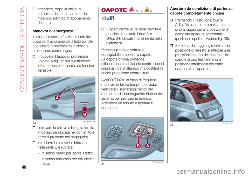 FIAT 500 2018  Libretto Uso Manutenzione (in Italian) CONOSCENZA DELLA VETTURA
40
CAPOTE 10), 11) 6)
❒  L’apertura/chiusura della capote è
possibile mediante i tasti A o 
B-fig. 34, ubicati in prossimità della
plafoniera.
Parcheggiando la vettura �