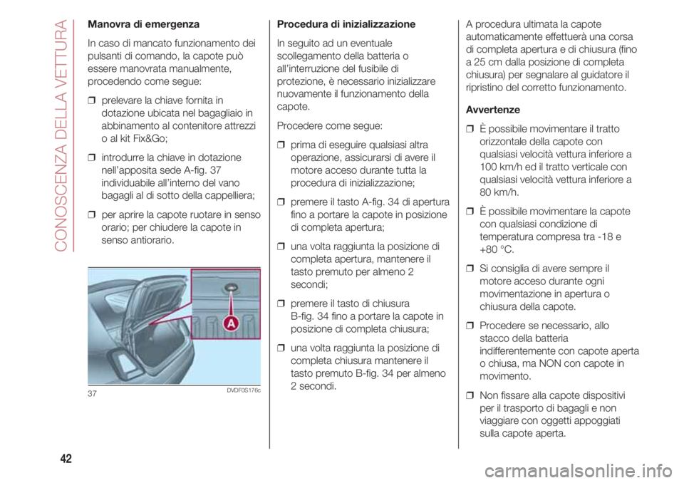 FIAT 500 2018  Libretto Uso Manutenzione (in Italian) CONOSCENZA DELLA VETTURA
42
Manovra di emergenza
In caso di mancato funzionamento dei
pulsanti di comando, la capote può
essere manovrata manualmente,
procedendo come segue:
❒  prelevare la chiave 