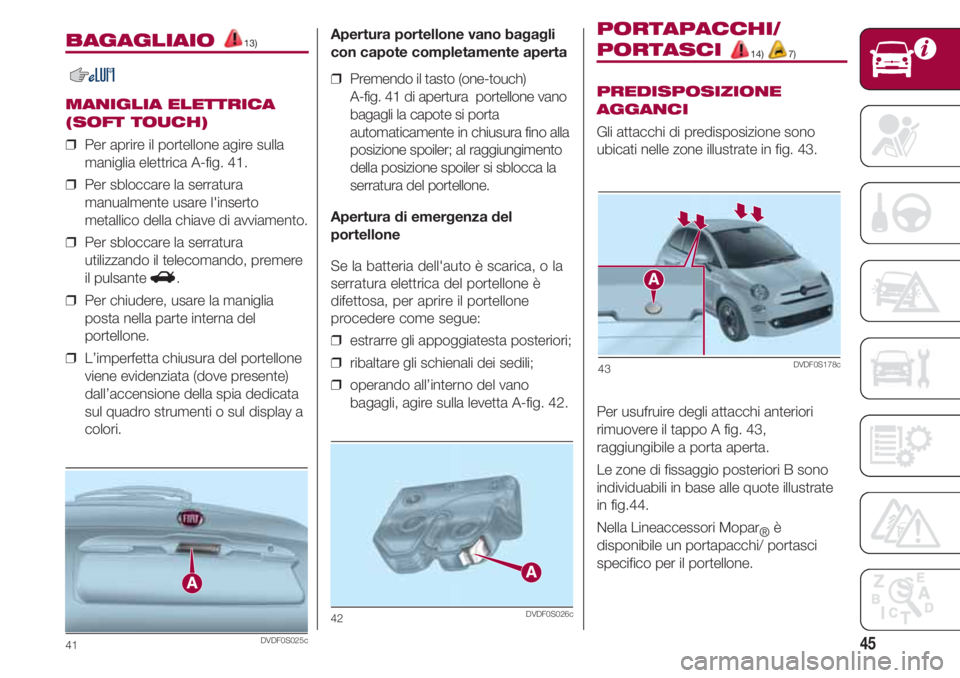 FIAT 500 2018  Libretto Uso Manutenzione (in Italian) 45
BAGAGLIAIO 13)
MANIGLIA ELETTRICA
(SOFT TOUCH)
❒  Per aprire il portellone agire sulla
maniglia elettrica A-fig. 41.
❒  Per sbloccare la serratura
manualmente usare l'inserto
metallico dell