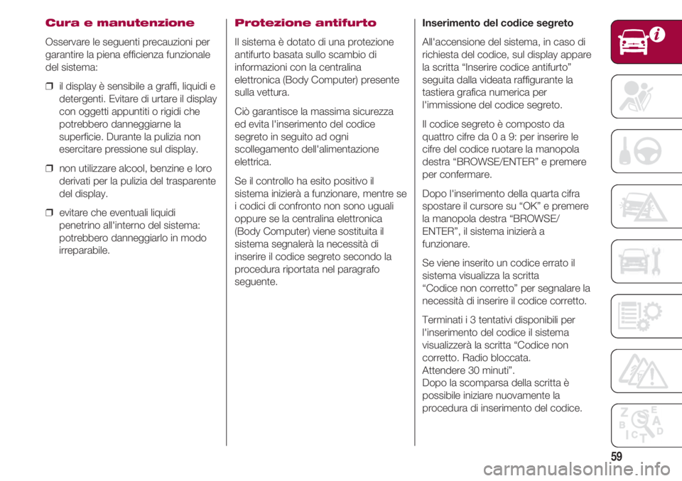 FIAT 500 2018 Libretto Uso Manutenzione (in Italian) 59
Cura e manutenzione
Osservare le seguenti precauzioni per
garantire la piena efficienza funzionale
del sistema:
❒ il display è sensibile a graffi, liquidi e
detergenti. Evitare di urtare il dis FIAT 500 2018 Libretto Uso Manutenzione (in Italian) 59
Cura e manutenzione
Osservare le seguenti precauzioni per
garantire la piena efficienza funzionale
del sistema:
❒ il display è sensibile a graffi, liquidi e
detergenti. Evitare di urtare il dis
