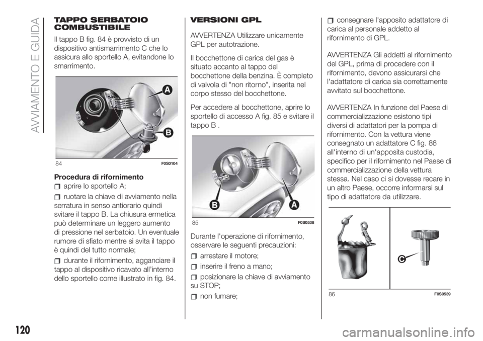 FIAT 500 2020  Libretto Uso Manutenzione (in Italian) TAPPO SERBATOIO
COMBUSTIBILE
Il tappo B fig. 84 è provvisto di un
dispositivo antismarrimento C che lo
assicura allo sportello A, evitandone lo
smarrimento.
Procedura di rifornimento
aprire lo sporte