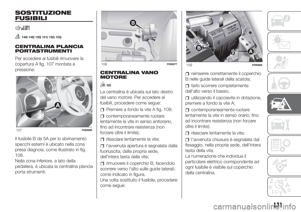 FIAT 500 2020 Libretto Uso Manutenzione (in Italian) SOSTITUZIONE
FUSIBILI
148) 149) 150) 151) 152) 153)
CENTRALINA PLANCIA
PORTASTRUMENTI
Per accedere ai fusibili rimuovere la
copertura A fig. 107 montata a
pressione.
Il fusibile B da 5A per lo sbrinam FIAT 500 2020 Libretto Uso Manutenzione (in Italian) SOSTITUZIONE
FUSIBILI
148) 149) 150) 151) 152) 153)
CENTRALINA PLANCIA
PORTASTRUMENTI
Per accedere ai fusibili rimuovere la
copertura A fig. 107 montata a
pressione.
Il fusibile B da 5A per lo sbrinam