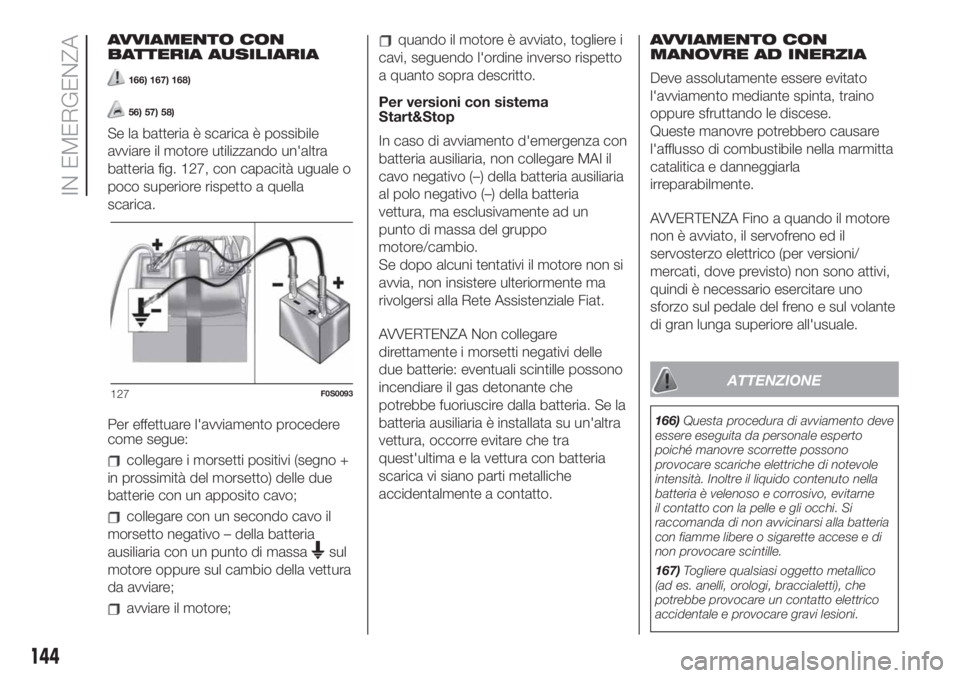 FIAT 500 2020 Libretto Uso Manutenzione (in Italian) AVVIAMENTO CON
BATTERIA AUSILIARIA
166) 167) 168)
56) 57) 58)
Se la batteria è scarica è possibile
avviare il motore utilizzando un'altra
batteria fig. 127, con capacità uguale o
poco superiore FIAT 500 2020 Libretto Uso Manutenzione (in Italian) AVVIAMENTO CON
BATTERIA AUSILIARIA
166) 167) 168)
56) 57) 58)
Se la batteria è scarica è possibile
avviare il motore utilizzando un'altra
batteria fig. 127, con capacità uguale o
poco superiore