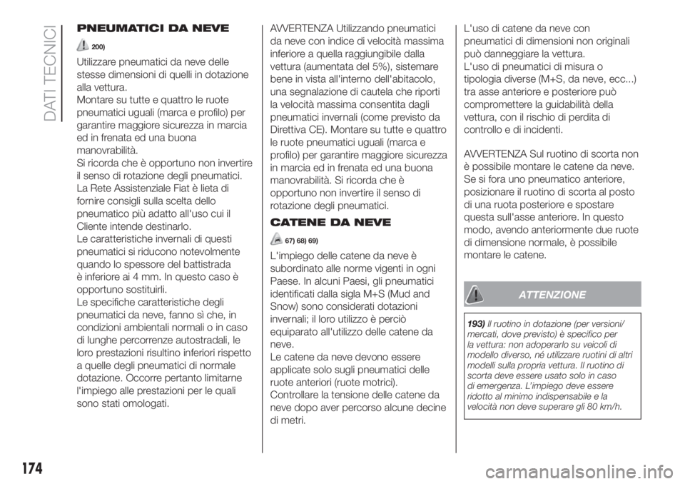 FIAT 500 2020  Libretto Uso Manutenzione (in Italian) PNEUMATICI DA NEVE
200)
Utilizzare pneumatici da neve delle
stesse dimensioni di quelli in dotazione
alla vettura.
Montare su tutte e quattro le ruote
pneumatici uguali (marca e profilo) per
garantire