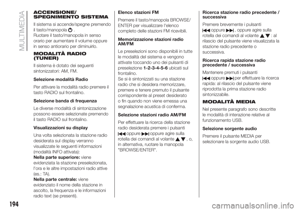 FIAT 500 2020  Libretto Uso Manutenzione (in Italian) ACCENSIONE/
SPEGNIMENTO SISTEMA
Il sistema si accende/spegne premendo
il tasto/manopola
.
Ruotare il tasto/manopola in senso
orario per aumentare il volume oppure
in senso antiorario per diminuirlo.
M