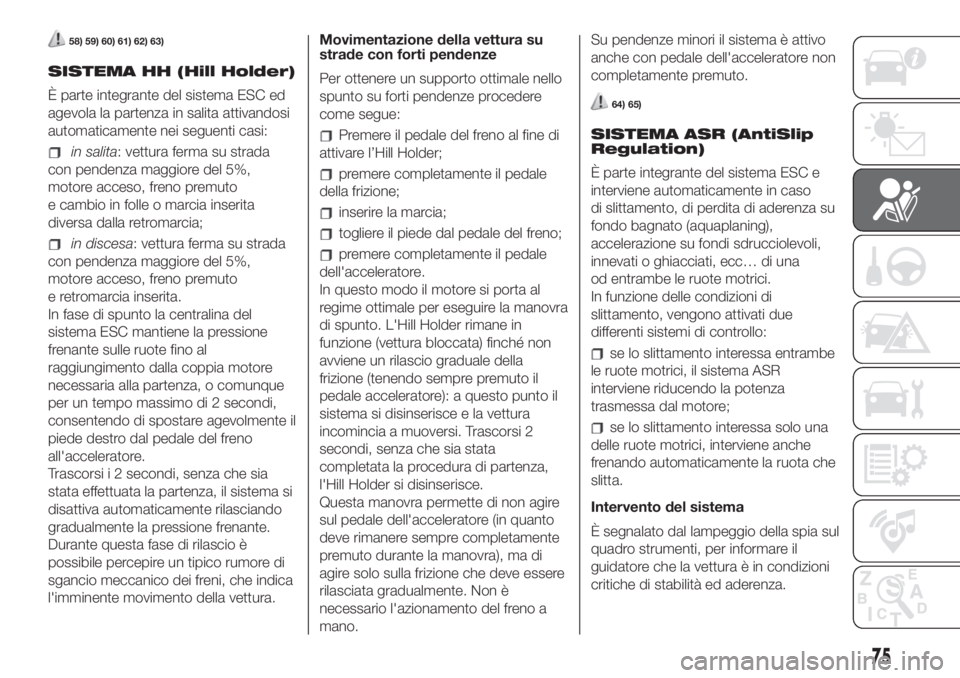 FIAT 500 2020  Libretto Uso Manutenzione (in Italian) 58) 59) 60) 61) 62) 63)
SISTEMA HH (Hill Holder)
È parte integrante del sistema ESC ed
agevola la partenza in salita attivandosi
automaticamente nei seguenti casi:
in salita: vettura ferma su strada
