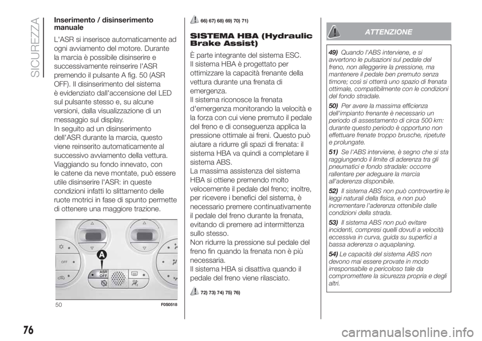 FIAT 500 2020  Libretto Uso Manutenzione (in Italian) Inserimento / disinserimento
manuale
L'ASR si inserisce automaticamente ad
ogni avviamento del motore. Durante
la marcia è possibile disinserire e
successivamente reinserire l'ASR
premendo il