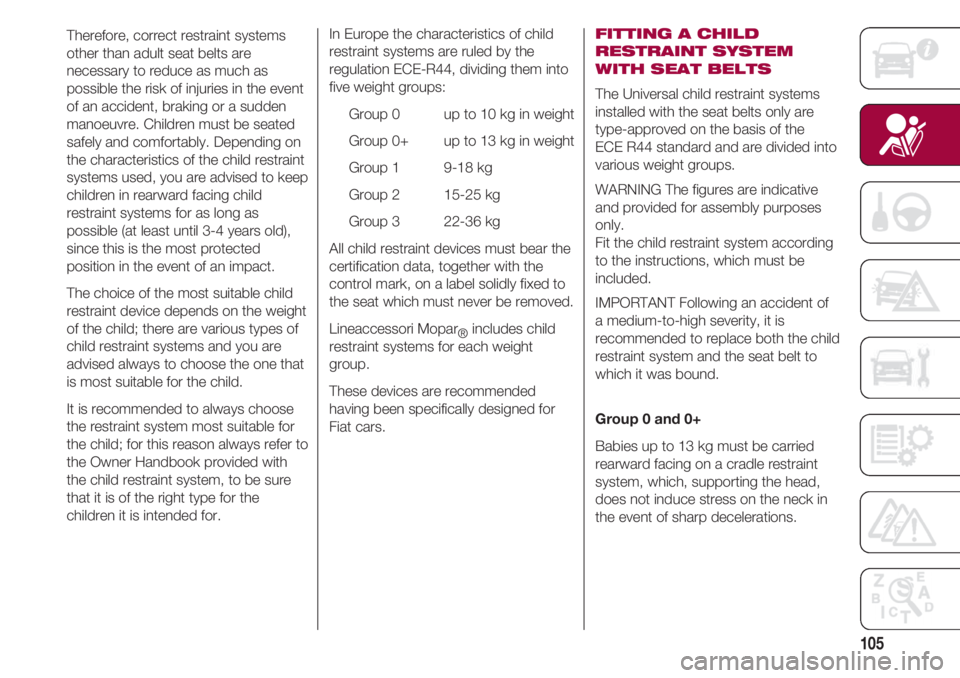FIAT 500 2018 Owner handbook (in English) 105
Therefore, correct restraint systems
other than adult seat belts are
necessary to reduce as much as
possible the risk of injuries in the event
of an accident, braking or a sudden
manoeuvre. Childr FIAT 500 2018 Owner handbook (in English) 105
Therefore, correct restraint systems
other than adult seat belts are
necessary to reduce as much as
possible the risk of injuries in the event
of an accident, braking or a sudden
manoeuvre. Childr