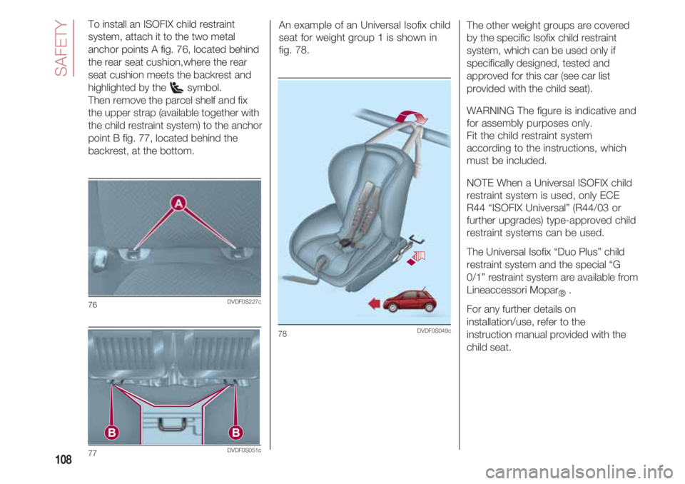FIAT 500 2018 Owner handbook (in English) SAFETY
108
To install an ISOFIX child restraint
system, attach it to the two metal
anchor points A fig. 76, located behind
the rear seat cushion,where the rear
seat cushion meets the backrest and
high FIAT 500 2018 Owner handbook (in English) SAFETY
108
To install an ISOFIX child restraint
system, attach it to the two metal
anchor points A fig. 76, located behind
the rear seat cushion,where the rear
seat cushion meets the backrest and
high