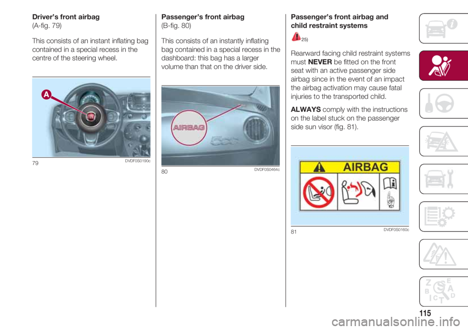FIAT 500 2018 Owner handbook (in English) 115
Driver’s front airbag
(A-fig. 79)
This consists of an instant inflating bag
contained in a special recess in the
centre of the steering wheel.
79DVDF0S0190c
Passenger’s front airbag
(B-fig. 80 FIAT 500 2018 Owner handbook (in English) 115
Driver’s front airbag
(A-fig. 79)
This consists of an instant inflating bag
contained in a special recess in the
centre of the steering wheel.
79DVDF0S0190c
Passenger’s front airbag
(B-fig. 80