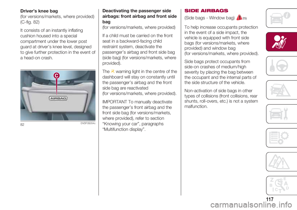 FIAT 500 2018 Owner handbook (in English) 117
Driver’s knee bag
(for versions/markets, where provided)
(C-fig. 82)
It consists of an instantly inflating
cushion housed into a special
compartment under the lower post
guard at driver’s knee FIAT 500 2018 Owner handbook (in English) 117
Driver’s knee bag
(for versions/markets, where provided)
(C-fig. 82)
It consists of an instantly inflating
cushion housed into a special
compartment under the lower post
guard at driver’s knee