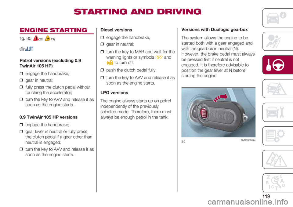 FIAT 500 2018 Owner handbook (in English) 119
ENGINE STARTING
fig. 85 26) 13)
Petrol versions (excluding 0.9
TwinAir 105 HP)
❒ engage the handbrake;
❒ gear in neutral;
❒ fully press the clutch pedal without
touching the accelerator; FIAT 500 2018 Owner handbook (in English) 119
ENGINE STARTING
fig. 85 26) 13)
Petrol versions (excluding 0.9
TwinAir 105 HP)
❒ engage the handbrake;
❒ gear in neutral;
❒ fully press the clutch pedal without
touching the accelerator;