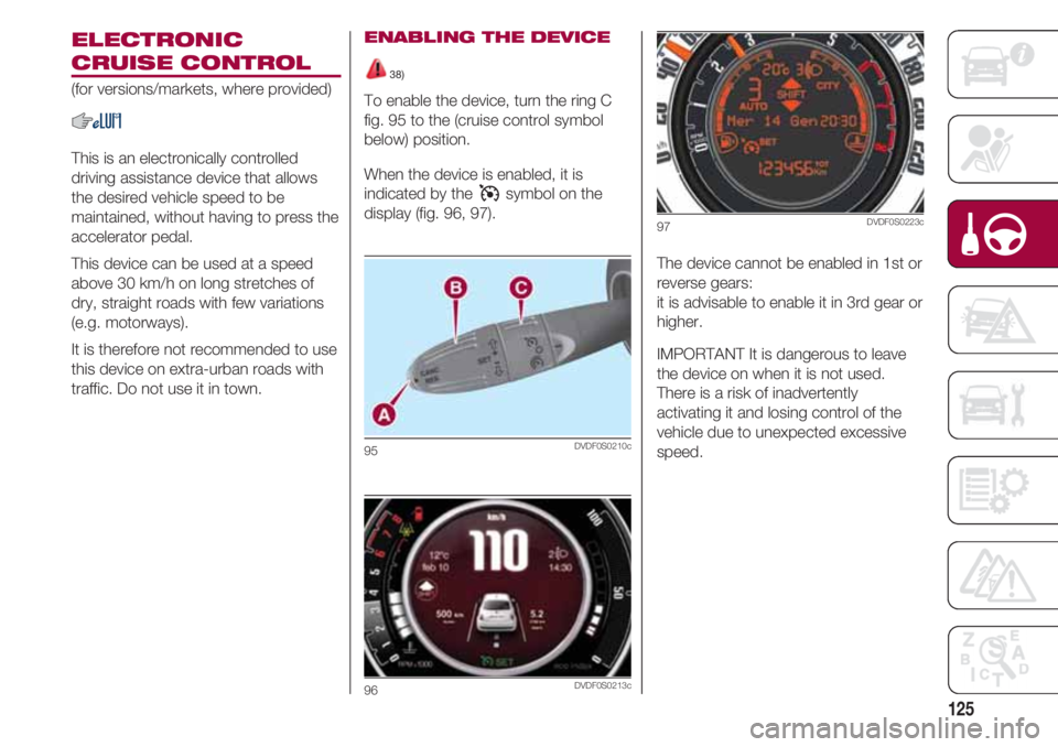 FIAT 500 2018 Owner handbook (in English) 125
ELECTRONIC
CRUISE CONTROL
(for versions/markets, where provided)
This is an electronically controlled
driving assistance device that allows
the desired vehicle speed to be
maintained, without hav FIAT 500 2018 Owner handbook (in English) 125
ELECTRONIC
CRUISE CONTROL
(for versions/markets, where provided)
This is an electronically controlled
driving assistance device that allows
the desired vehicle speed to be
maintained, without hav