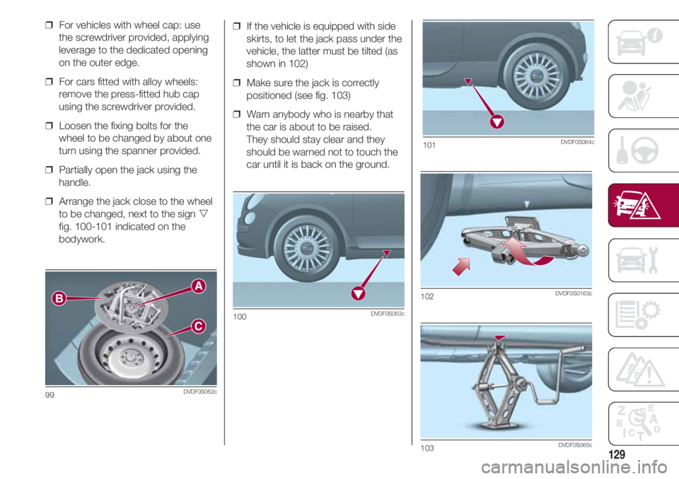 FIAT 500 2018  Owner handbook (in English) 129
❒  If the vehicle is equipped with side
skirts, to let the jack pass under the
vehicle, the latter must be tilted (as
shown in 102)
❒  Make sure the jack is correctly
positioned (see fig. 103)